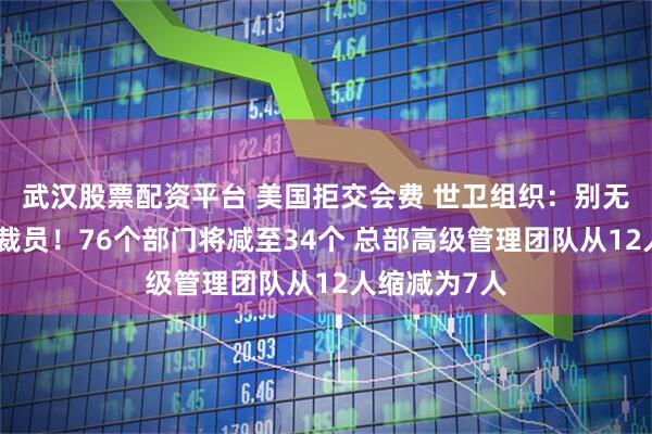 武汉股票配资平台 美国拒交会费 世卫组织：别无选择，只能裁员！76个部门将减至34个 总部高级管理团队从12人缩减为7人