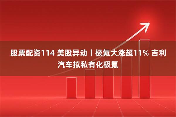 股票配资114 美股异动丨极氪大涨超11% 吉利汽车拟私有化极氪