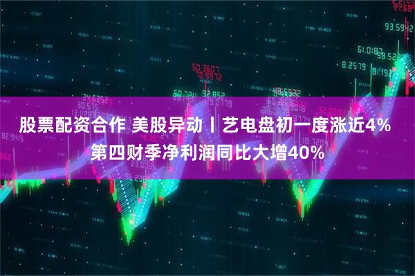 股票配资合作 美股异动丨艺电盘初一度涨近4% 第四财季净利润同比大增40%