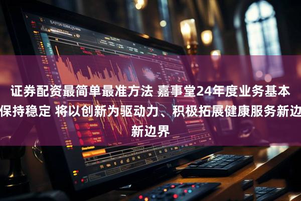 证券配资最简单最准方法 嘉事堂24年度业务基本盘保持稳定 将以创新为驱动力、积极拓展健康服务新边界