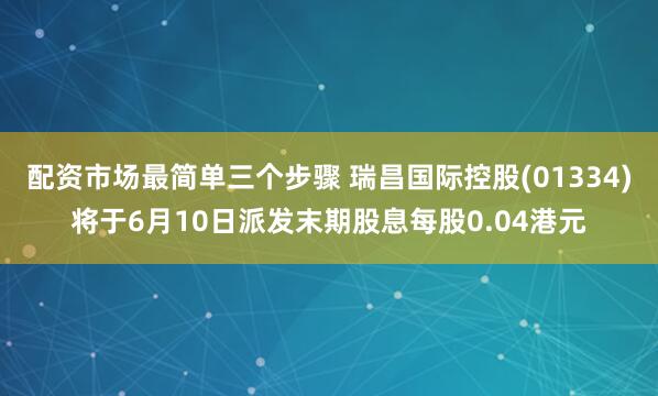 配资市场最简单三个步骤 瑞昌国际控股(01334)将于6月10日派发末期股息每股0.04港元