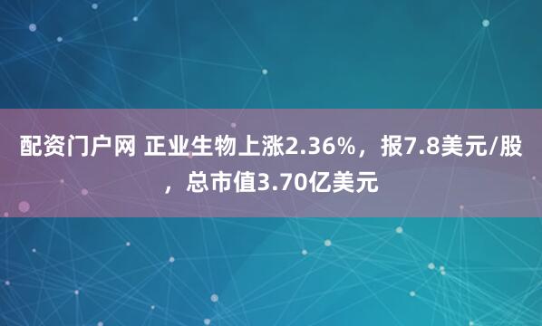 配资门户网 正业生物上涨2.36%，报7.8美元/股，总市值3.70亿美元