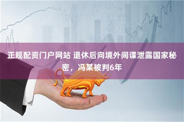 正规配资门户网站 退休后向境外间谍泄露国家秘密，冯某被判6年