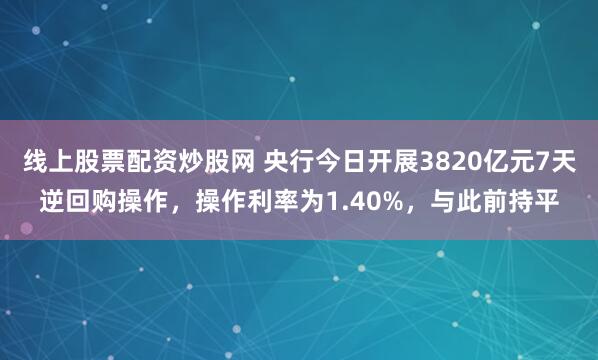 线上股票配资炒股网 央行今日开展3820亿元7天逆回购操作，操作利率为1.40%，与此前持平