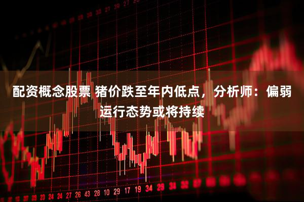 配资概念股票 猪价跌至年内低点，分析师：偏弱运行态势或将持续