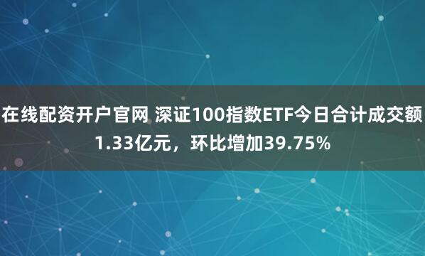 在线配资开户官网 深证100指数ETF今日合计成交额1.33亿元，环比增加39.75%