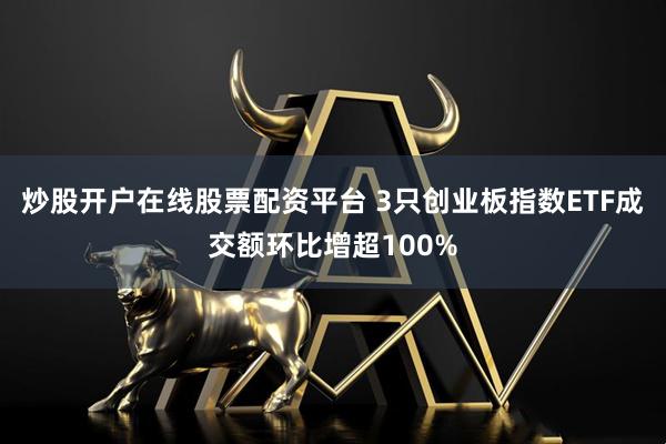 炒股开户在线股票配资平台 3只创业板指数ETF成交额环比增超100%