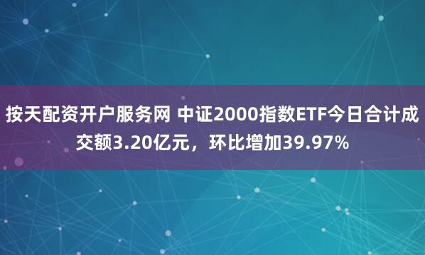 按天配资开户服务网 中证2000指数ETF今日合计成交额3.20亿元，环比增加39.97%