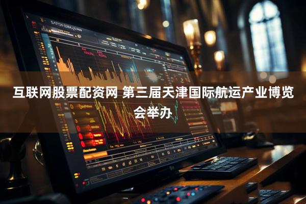 互联网股票配资网 第三届天津国际航运产业博览会举办