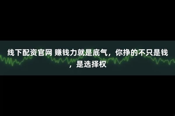 线下配资官网 赚钱力就是底气，你挣的不只是钱，是选择权