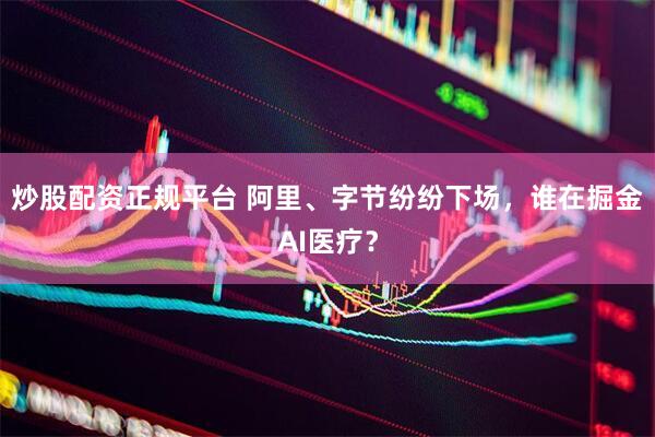炒股配资正规平台 阿里、字节纷纷下场，谁在掘金AI医疗？