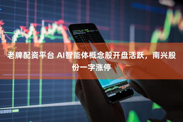老牌配资平台 AI智能体概念股开盘活跃，南兴股份一字涨停