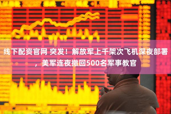 线下配资官网 突发！解放军上千架次飞机深夜部署，美军连夜撤回500名军事教官