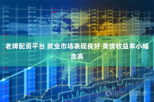 老牌配资平台 就业市场表现良好 美债收益率小幅走高