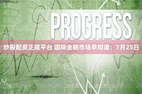 炒股配资正规平台 国际金融市场早知道：7月25日