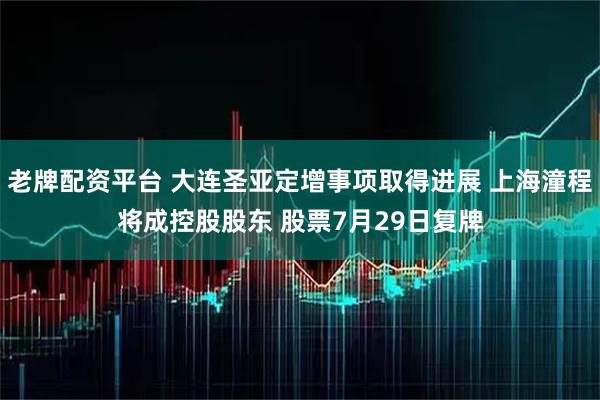 老牌配资平台 大连圣亚定增事项取得进展 上海潼程将成控股股东 股票7月29日复牌