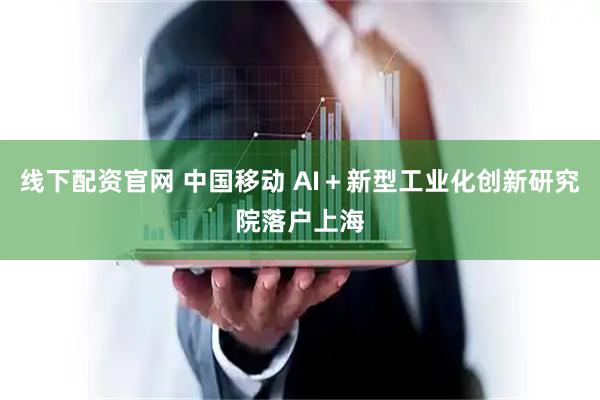 线下配资官网 中国移动 AI＋新型工业化创新研究院落户上海