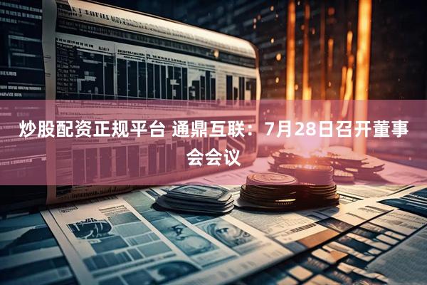 炒股配资正规平台 通鼎互联：7月28日召开董事会会议