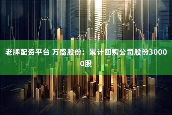 老牌配资平台 万盛股份：累计回购公司股份30000股