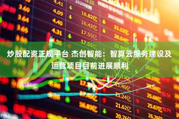 炒股配资正规平台 杰创智能：智算云服务建设及运营项目目前进展顺利