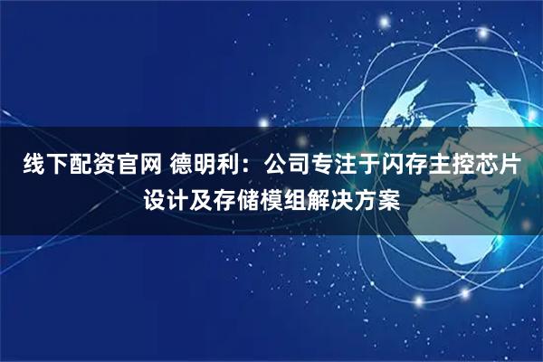 线下配资官网 德明利：公司专注于闪存主控芯片设计及存储模组解决方案
