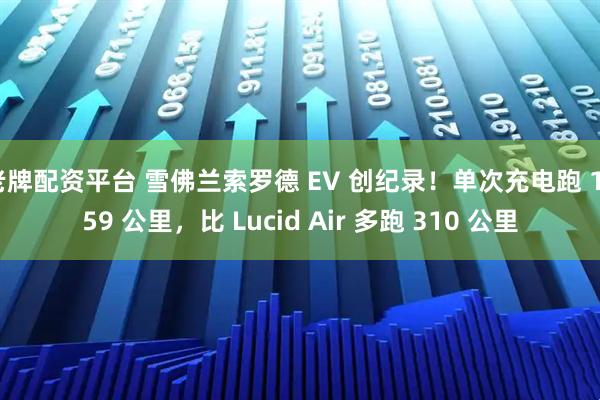 老牌配资平台 雪佛兰索罗德 EV 创纪录！单次充电跑 1059 公里，比 Lucid Air 多跑 310 公里