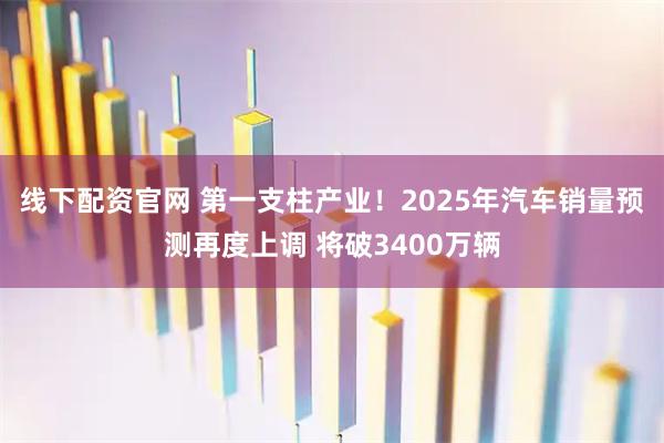 线下配资官网 第一支柱产业！2025年汽车销量预测再度上调 将破3400万辆