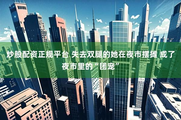 炒股配资正规平台 失去双腿的她在夜市摆摊 成了夜市里的“团宠”