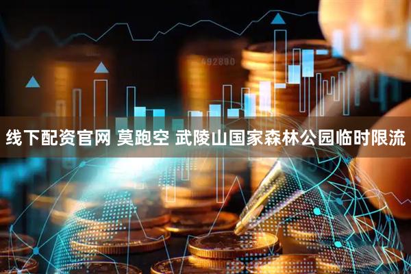 线下配资官网 莫跑空 武陵山国家森林公园临时限流