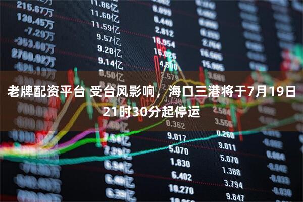 老牌配资平台 受台风影响，海口三港将于7月19日21时30分起停运