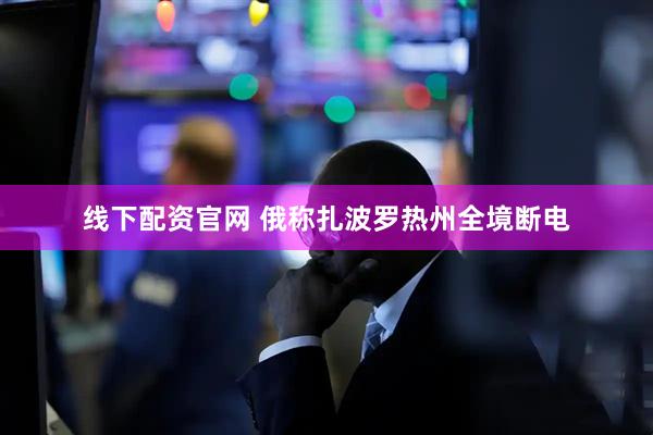 线下配资官网 俄称扎波罗热州全境断电