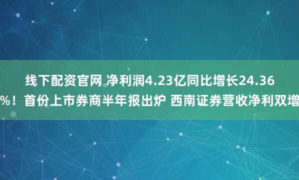 线下配资官网 净利润4.23亿同比增长24.36%！首份上市券商半年报出炉 西南证券营收净利双增