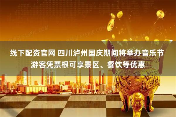 线下配资官网 四川泸州国庆期间将举办音乐节 游客凭票根可享景区、餐饮等优惠