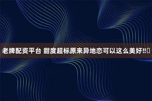老牌配资平台 甜度超标原来异地恋可以这么美好‼️