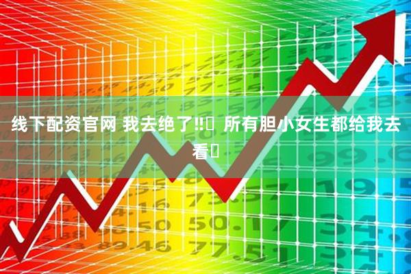 线下配资官网 我去绝了‼️所有胆小女生都给我去看❗