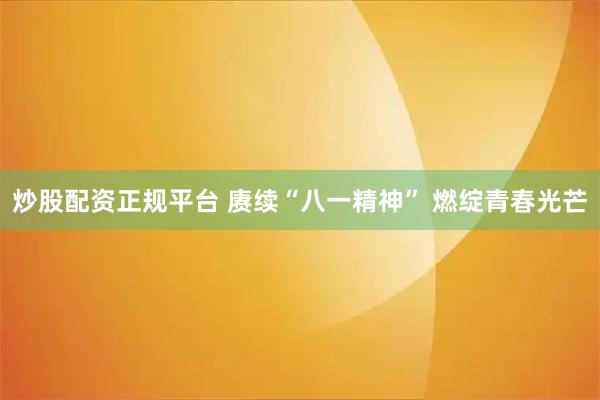炒股配资正规平台 赓续“八一精神” 燃绽青春光芒