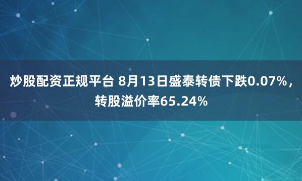 炒股配资正规平台 8月13日盛泰转债下跌0.07%，转股溢价率65.24%
