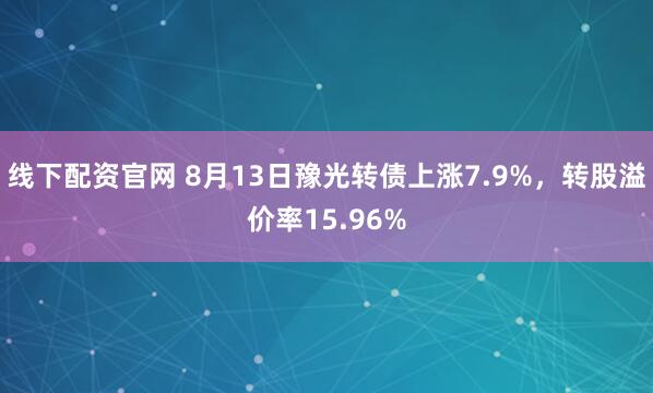 线下配资官网 8月13日豫光转债上涨7.9%，转股溢价率15.96%