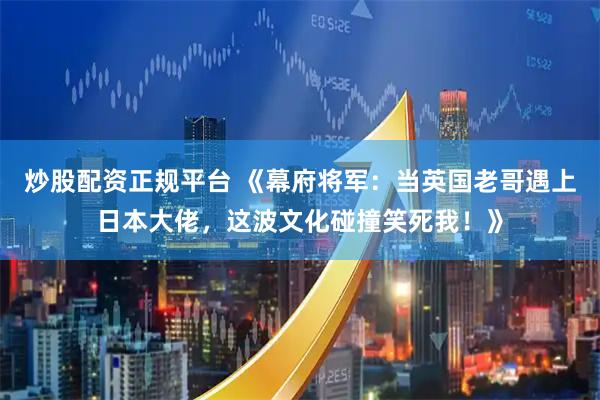炒股配资正规平台 《幕府将军：当英国老哥遇上日本大佬，这波文化碰撞笑死我！》