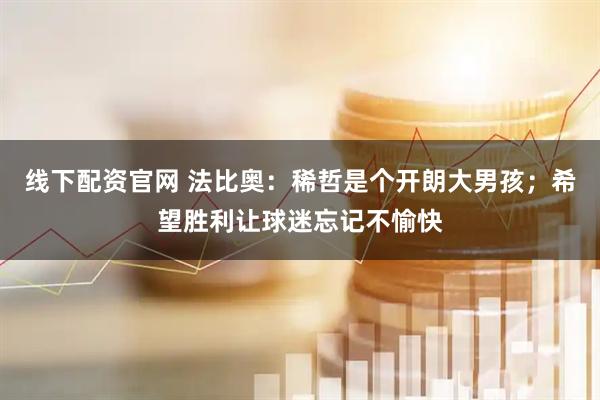 线下配资官网 法比奥：稀哲是个开朗大男孩；希望胜利让球迷忘记不愉快