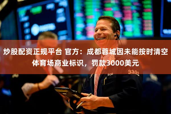 炒股配资正规平台 官方：成都蓉城因未能按时清空体育场商业标识，罚款3000美元