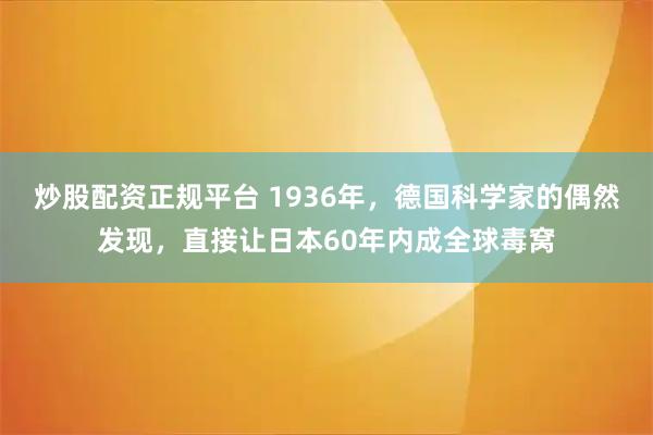 炒股配资正规平台 1936年，德国科学家的偶然发现，直接让日本60年内成全球毒窝