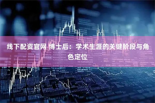 线下配资官网 博士后：学术生涯的关键阶段与角色定位