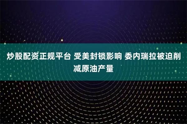 炒股配资正规平台 受美封锁影响 委内瑞拉被迫削减原油产量
