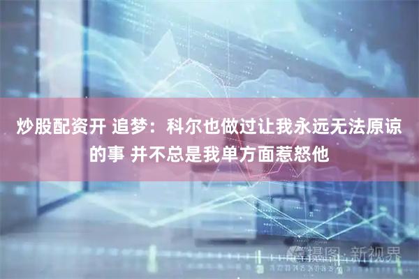 炒股配资开 追梦：科尔也做过让我永远无法原谅的事 并不总是我单方面惹怒他