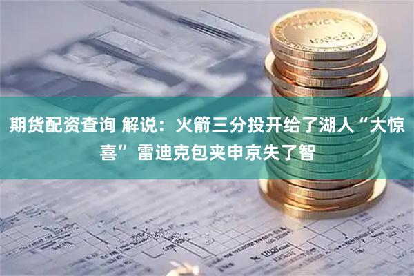 期货配资查询 解说：火箭三分投开给了湖人“大惊喜” 雷迪克包夹申京失了智