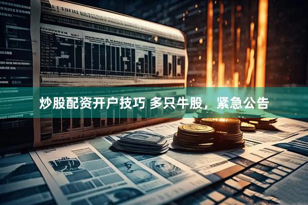 炒股配资开户技巧 多只牛股,紧急公告