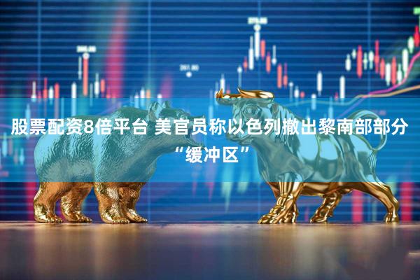 股票配资8倍平台 美官员称以色列撤出黎南部部分“缓冲区”