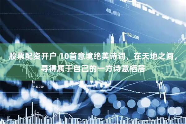 股票配资开户 10首意境绝美诗词，在天地之间，寻得属于自己的一方诗意栖居