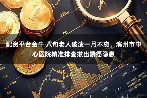 配资平台金牛 八旬老人破溃一月不愈，滨州市中心医院精准排查揪出鳞癌隐患